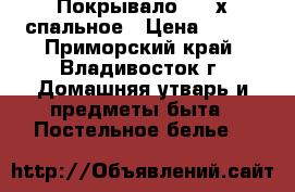 Покрывало 1,5-х спальное › Цена ­ 600 - Приморский край, Владивосток г. Домашняя утварь и предметы быта » Постельное белье   